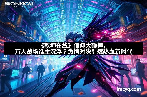 《乾坤在线》信仰大碰撞，万人战场谁主沉浮？激情对决引爆热血新时代