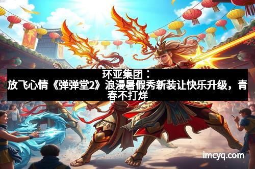 环亚集团：放飞心情《弹弹堂2》浪漫暑假秀新装让快乐升级，青春不打烊